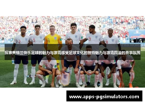探索英格兰快乐足球的魅力与激情感受足球文化的独特魅力与激情四溢的赛事氛围