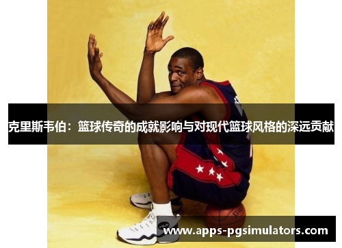 克里斯韦伯：篮球传奇的成就影响与对现代篮球风格的深远贡献