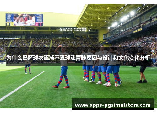 为什么巴萨球衣逐渐不受球迷青睐原因与设计和文化变化分析