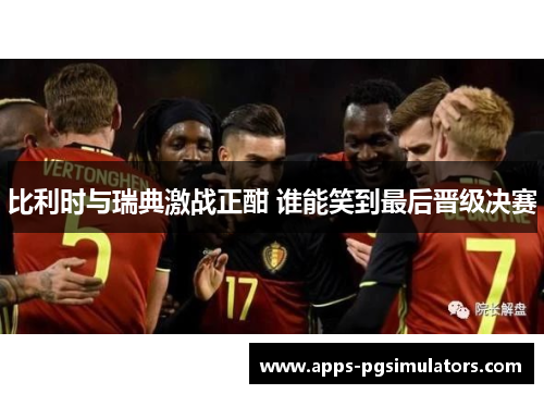 比利时与瑞典激战正酣 谁能笑到最后晋级决赛