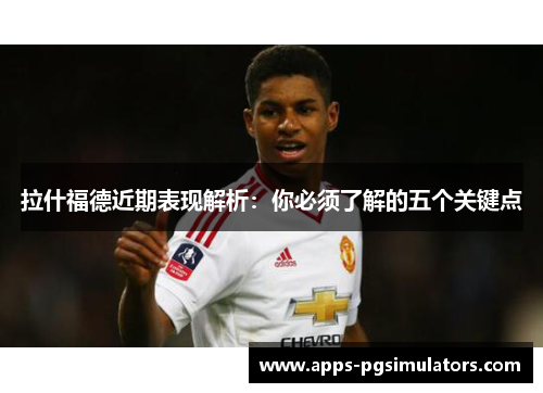 拉什福德近期表现解析：你必须了解的五个关键点