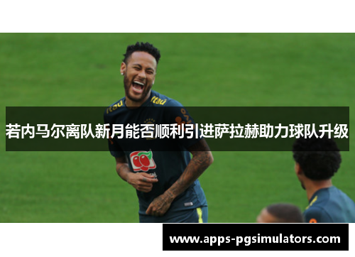 若内马尔离队新月能否顺利引进萨拉赫助力球队升级