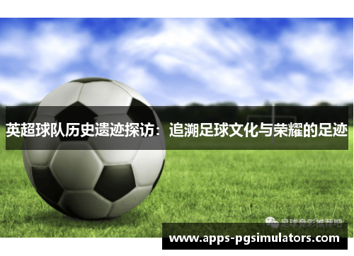 英超球队历史遗迹探访：追溯足球文化与荣耀的足迹