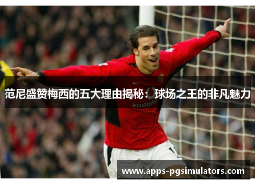 范尼盛赞梅西的五大理由揭秘：球场之王的非凡魅力