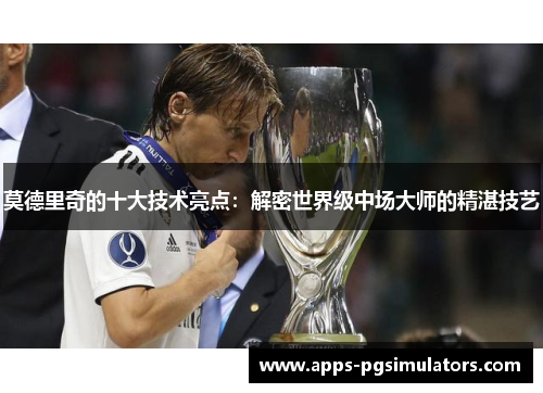 莫德里奇的十大技术亮点：解密世界级中场大师的精湛技艺
