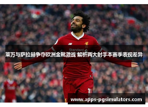 莱万与萨拉赫争夺欧洲金靴激战 解析两大射手本赛季表现差异