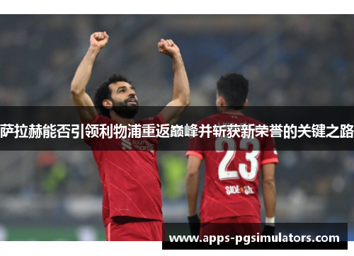 萨拉赫能否引领利物浦重返巅峰并斩获新荣誉的关键之路