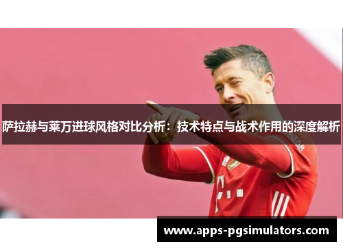 萨拉赫与莱万进球风格对比分析:技术特点与战术作用的深度解析 萨拉赫与莱万进球风格对比分析:技术特点与战术作用的深度解析