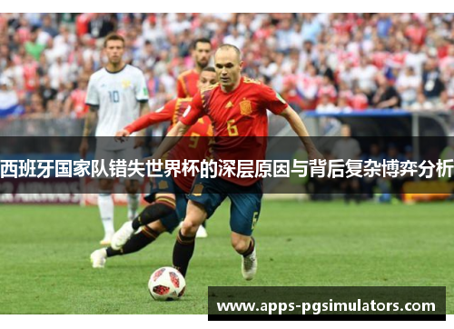 西班牙国家队错失世界杯的深层原因与背后复杂博弈分析 西班牙国家队错失世界杯的深层原因与背后复杂博弈分析