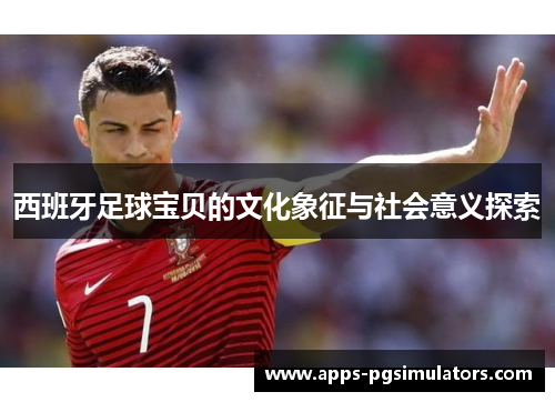西班牙足球宝贝的文化象征与社会意义探索