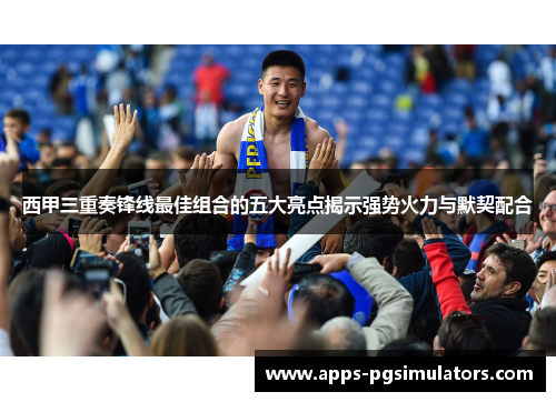 西甲三重奏锋线最佳组合的五大亮点揭示强势火力与默契配合 西甲三重奏锋线最佳组合的五大亮点揭示强势火力与默契配合