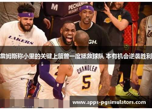 詹姆斯称小里的关键上篮曾一度拯救球队 本有机会逆袭胜利