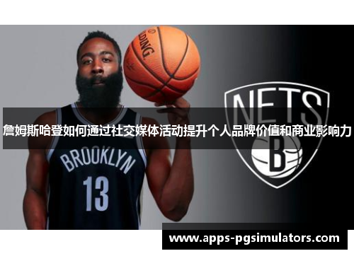 詹姆斯哈登如何通过社交媒体活动提升个人品牌价值和商业影响力