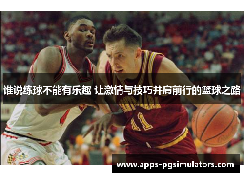 谁说练球不能有乐趣 让激情与技巧并肩前行的篮球之路