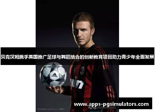 贝克汉姆携手英国推广足球与舞蹈结合的创新教育项目助力青少年全面发展