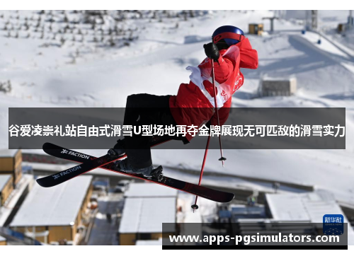 谷爱凌崇礼站自由式滑雪U型场地再夺金牌展现无可匹敌的滑雪实力
