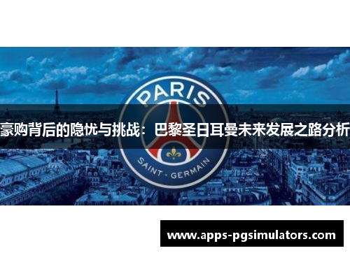 豪购背后的隐忧与挑战:巴黎圣日耳曼未来发展之路分析 豪购背后的隐忧与挑战:巴黎圣日耳曼未来发展之路分析