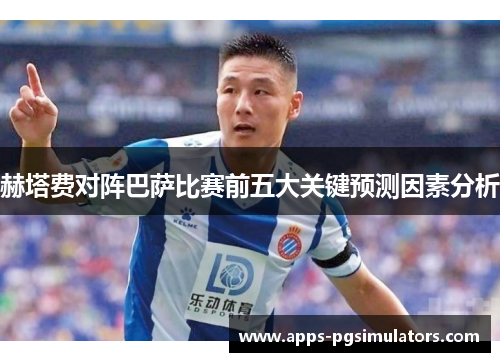赫塔费对阵巴萨比赛前五大关键预测因素分析