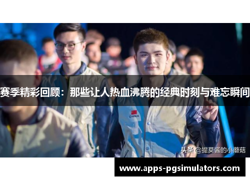 赛季精彩回顾：那些让人热血沸腾的经典时刻与难忘瞬间