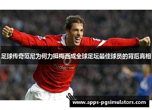 足球传奇范尼为何力挺梅西成全球足坛最佳球员的背后真相