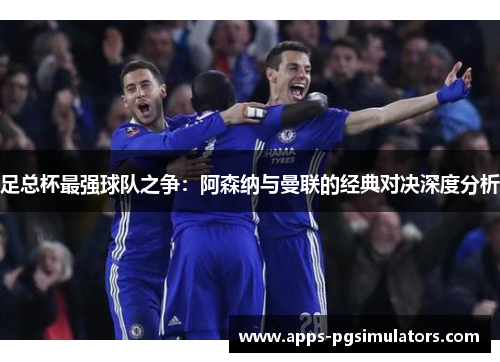 足总杯最强球队之争:阿森纳与曼联的经典对决深度分析 足总杯最强球队之争:阿森纳与曼联的经典对决深度分析