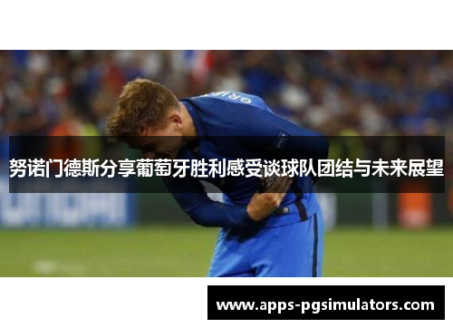 努诺门德斯分享葡萄牙胜利感受谈球队团结与未来展望