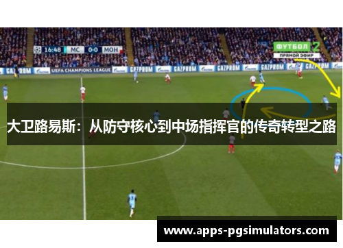 大卫路易斯:从防守核心到中场指挥官的传奇转型之路 大卫路易斯:从防守核心到中场指挥官的传奇转型之路