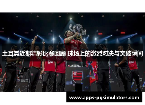 土耳其近期精彩比赛回顾 球场上的激烈对决与突破瞬间