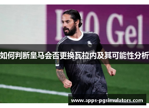 如何判断皇马会否更换瓦拉内及其可能性分析