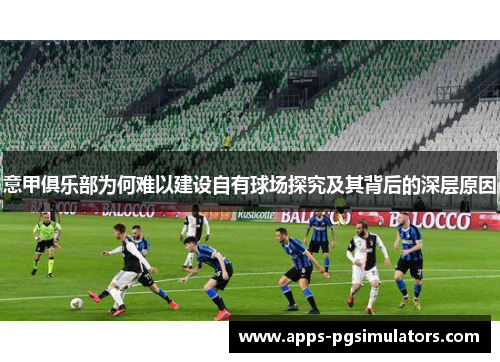 意甲俱乐部为何难以建设自有球场探究及其背后的深层原因