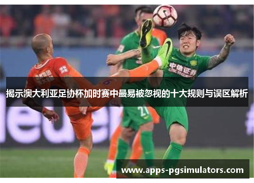 揭示澳大利亚足协杯加时赛中最易被忽视的十大规则与误区解析