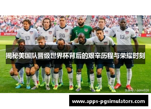 揭秘美国队晋级世界杯背后的艰辛历程与荣耀时刻 揭秘美国队晋级世界杯背后的艰辛历程与荣耀时刻