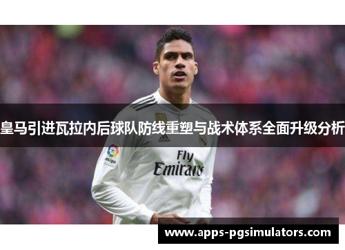 皇马引进瓦拉内后球队防线重塑与战术体系全面升级分析