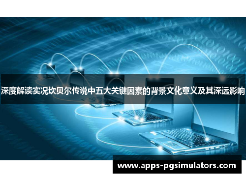 深度解读实况坎贝尔传说中五大关键因素的背景文化意义及其深远影响