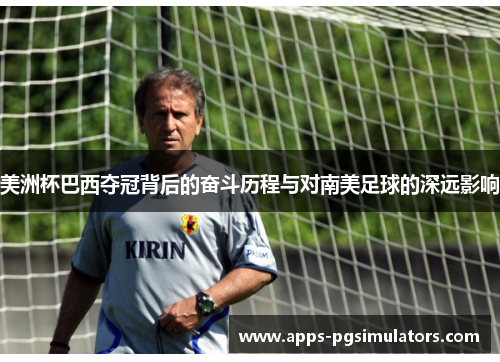 美洲杯巴西夺冠背后的奋斗历程与对南美足球的深远影响