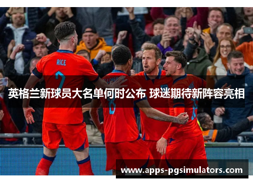 英格兰新球员大名单何时公布 球迷期待新阵容亮相 英格兰新球员大名单何时公布 球迷期待新阵容亮相