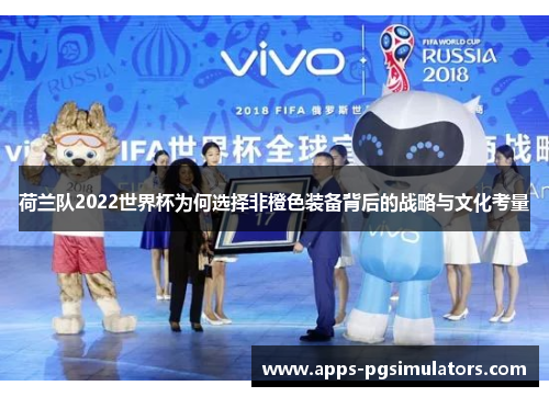 荷兰队2022世界杯为何选择非橙色装备背后的战略与文化考量 荷兰队2022世界杯为何选择非橙色装备背后的战略与文化考量