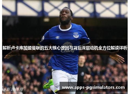 解析卢卡库加盟曼联的五大核心原因与背后深层动机全方位解读详析 解析卢卡库加盟曼联的五大核心原因与背后深层动机全方位解读详析