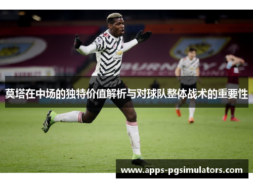 莫塔在中场的独特价值解析与对球队整体战术的重要性