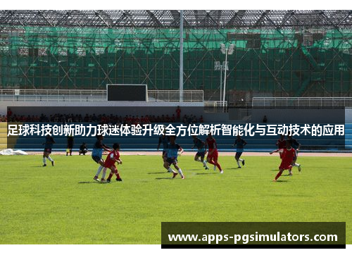 足球科技创新助力球迷体验升级全方位解析智能化与互动技术的应用 足球科技创新助力球迷体验升级全方位解析智能化与互动技术的应用
