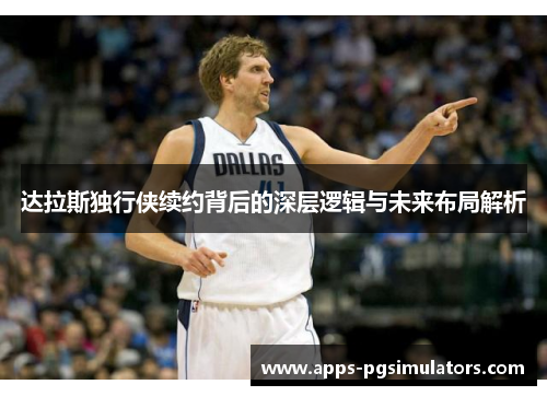 达拉斯独行侠续约背后的深层逻辑与未来布局解析 达拉斯独行侠续约背后的深层逻辑与未来布局解析