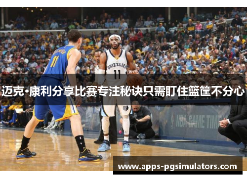 迈克·康利分享比赛专注秘诀只需盯住篮筐不分心 迈克·康利分享比赛专注秘诀只需盯住篮筐不分心