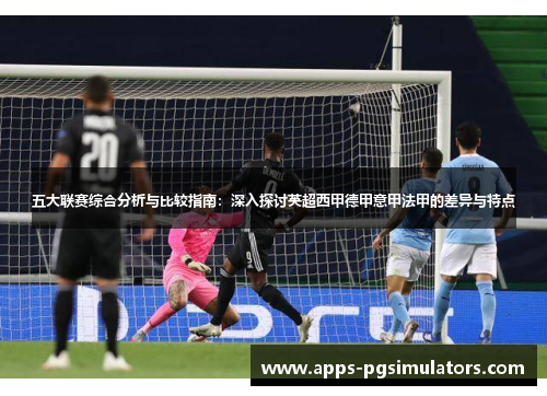 五大联赛综合分析与比较指南:深入探讨英超西甲德甲意甲法甲的差异与特点 五大联赛综合分析与比较指南:深入探讨英超西甲德甲意甲法甲的差异与特点