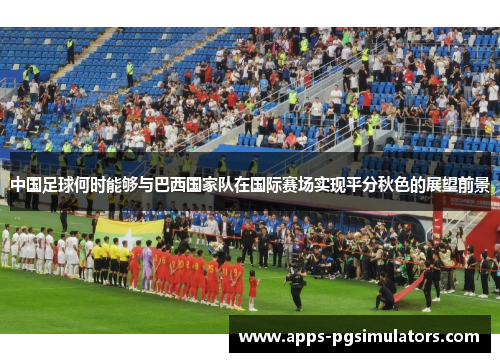 中国足球何时能够与巴西国家队在国际赛场实现平分秋色的展望前景 中国足球何时能够与巴西国家队在国际赛场实现平分秋色的展望前景
