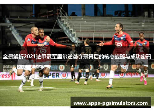 全景解析2021法甲冠军里尔逆袭夺冠背后的核心战略与成功密码 全景解析2021法甲冠军里尔逆袭夺冠背后的核心战略与成功密码