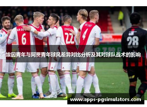 埃因青年与阿贾青年球风差异对比分析及其对球队战术的影响 埃因青年与阿贾青年球风差异对比分析及其对球队战术的影响