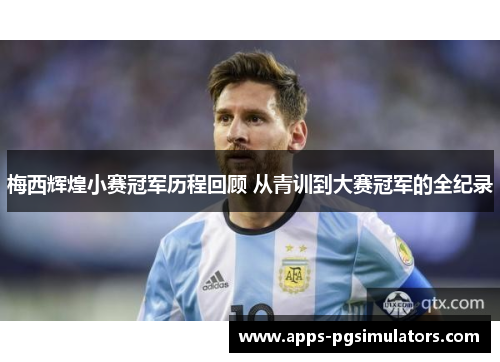 梅西辉煌小赛冠军历程回顾 从青训到大赛冠军的全纪录 梅西辉煌小赛冠军历程回顾 从青训到大赛冠军的全纪录