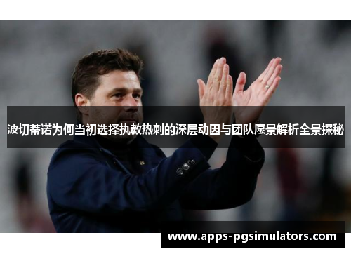 波切蒂诺为何当初选择执教热刺的深层动因与团队愿景解析全景探秘 波切蒂诺为何当初选择执教热刺的深层动因与团队愿景解析全景探秘