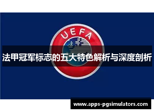 法甲冠军标志的五大特色解析与深度剖析 法甲冠军标志的五大特色解析与深度剖析
