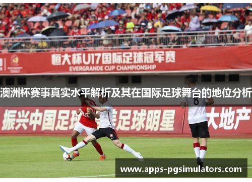 澳洲杯赛事真实水平解析及其在国际足球舞台的地位分析 澳洲杯赛事真实水平解析及其在国际足球舞台的地位分析